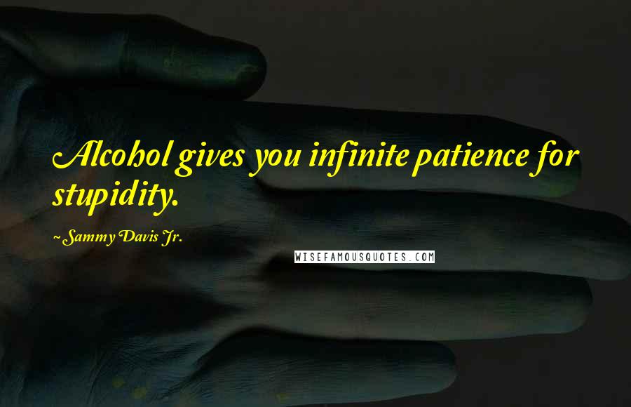 Sammy Davis Jr. Quotes: Alcohol gives you infinite patience for stupidity.