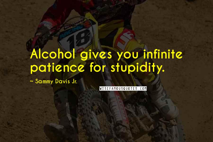 Sammy Davis Jr. Quotes: Alcohol gives you infinite patience for stupidity.