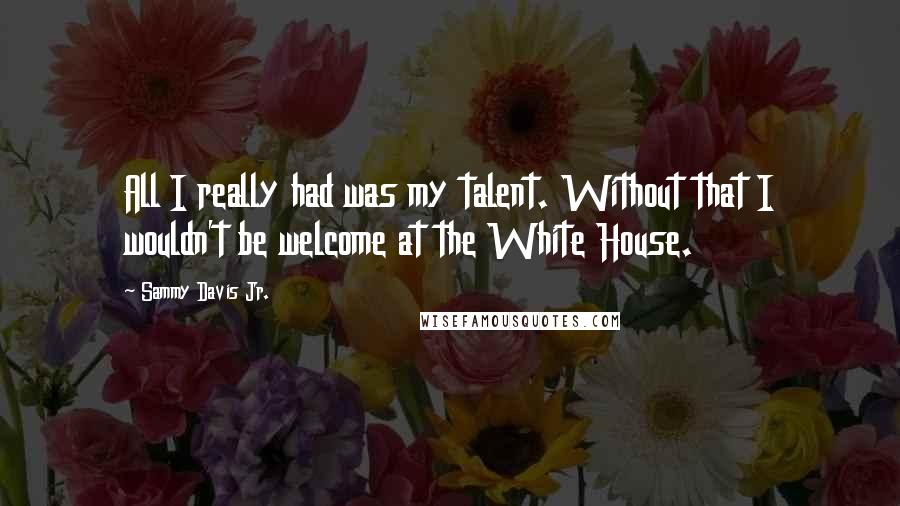 Sammy Davis Jr. Quotes: All I really had was my talent. Without that I wouldn't be welcome at the White House.