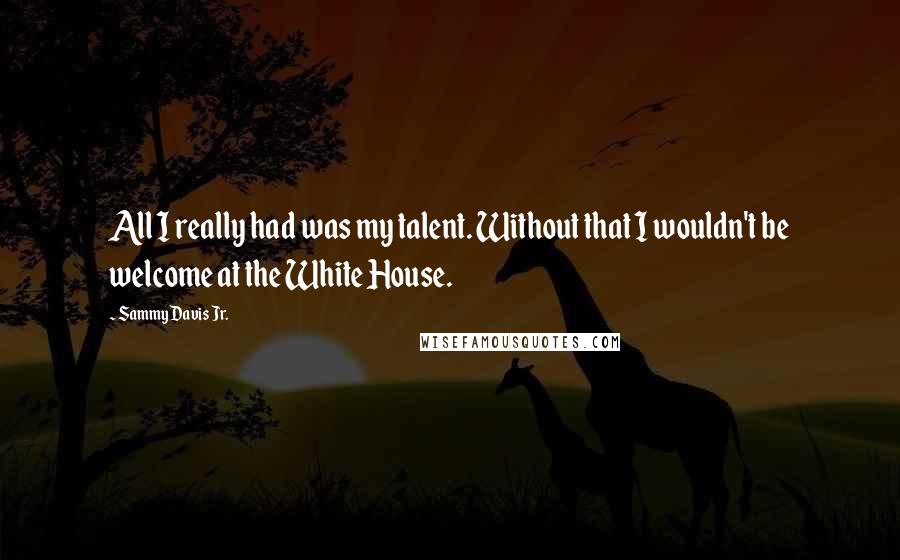 Sammy Davis Jr. Quotes: All I really had was my talent. Without that I wouldn't be welcome at the White House.