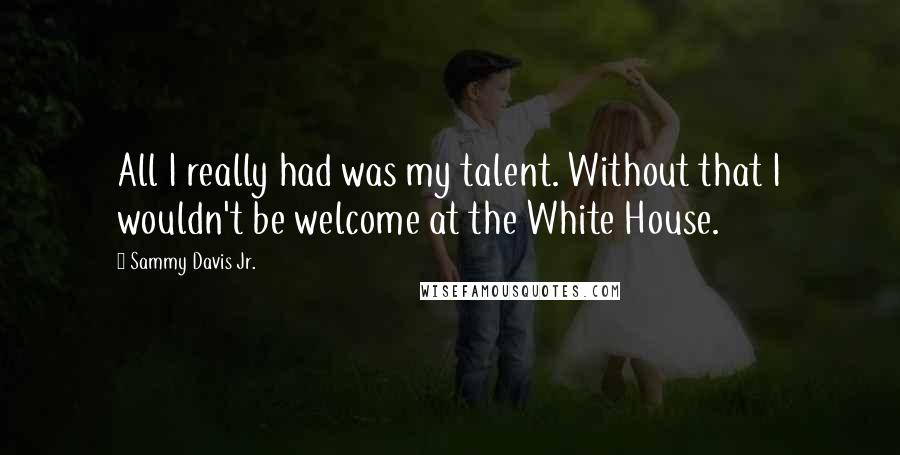 Sammy Davis Jr. Quotes: All I really had was my talent. Without that I wouldn't be welcome at the White House.