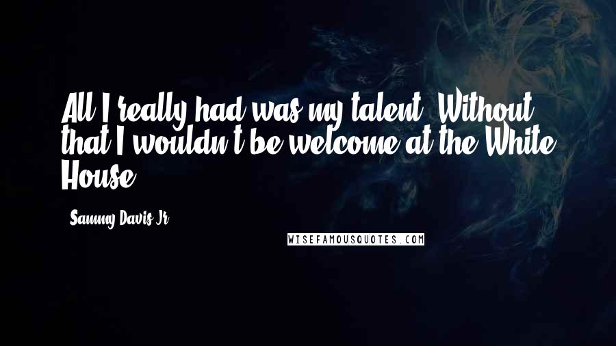 Sammy Davis Jr. Quotes: All I really had was my talent. Without that I wouldn't be welcome at the White House.