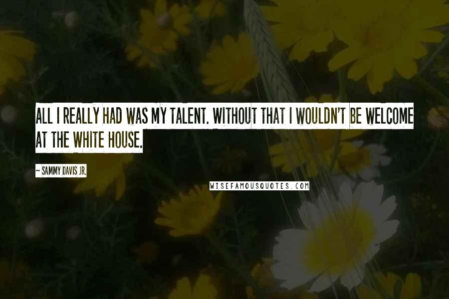 Sammy Davis Jr. Quotes: All I really had was my talent. Without that I wouldn't be welcome at the White House.