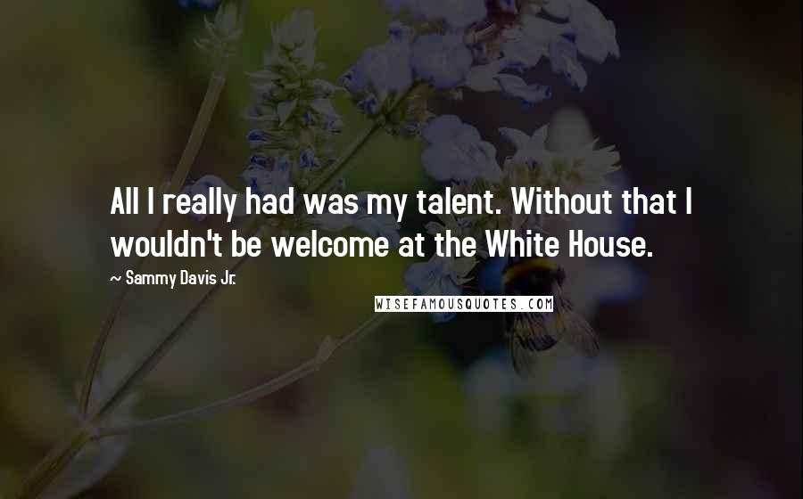 Sammy Davis Jr. Quotes: All I really had was my talent. Without that I wouldn't be welcome at the White House.