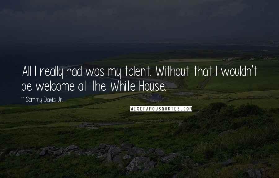 Sammy Davis Jr. Quotes: All I really had was my talent. Without that I wouldn't be welcome at the White House.