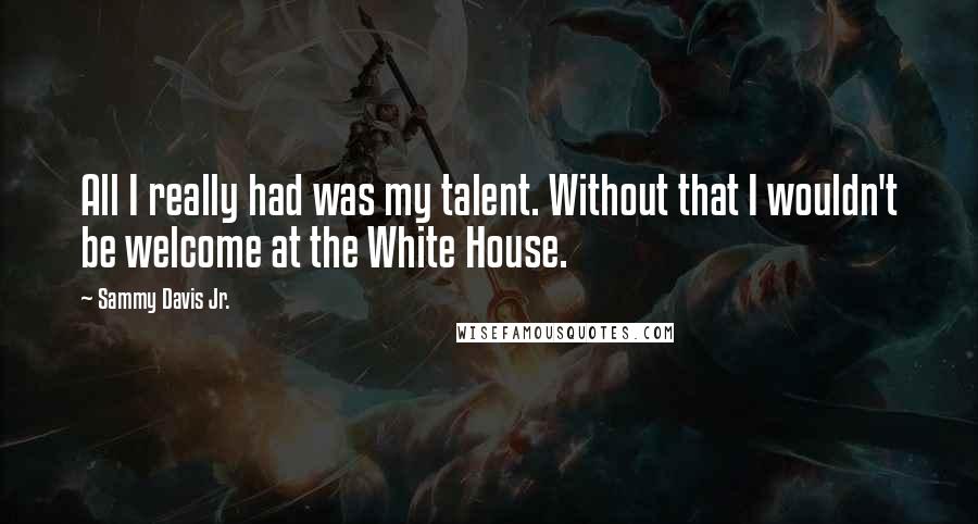 Sammy Davis Jr. Quotes: All I really had was my talent. Without that I wouldn't be welcome at the White House.