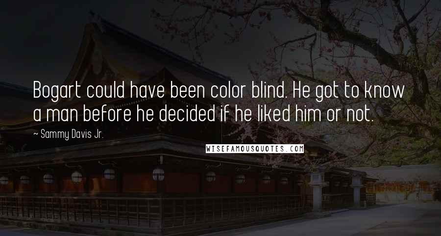 Sammy Davis Jr. Quotes: Bogart could have been color blind. He got to know a man before he decided if he liked him or not.