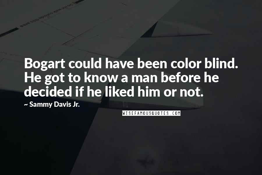 Sammy Davis Jr. Quotes: Bogart could have been color blind. He got to know a man before he decided if he liked him or not.