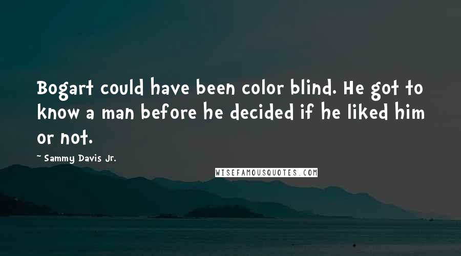 Sammy Davis Jr. Quotes: Bogart could have been color blind. He got to know a man before he decided if he liked him or not.