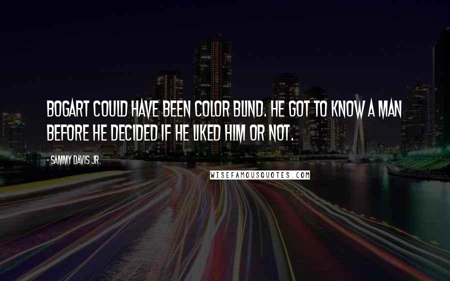 Sammy Davis Jr. Quotes: Bogart could have been color blind. He got to know a man before he decided if he liked him or not.