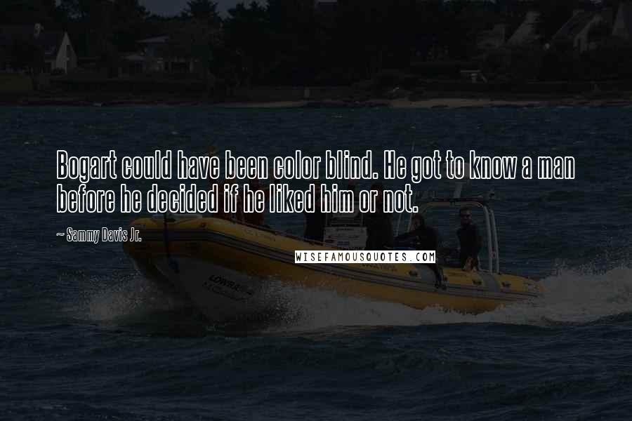 Sammy Davis Jr. Quotes: Bogart could have been color blind. He got to know a man before he decided if he liked him or not.