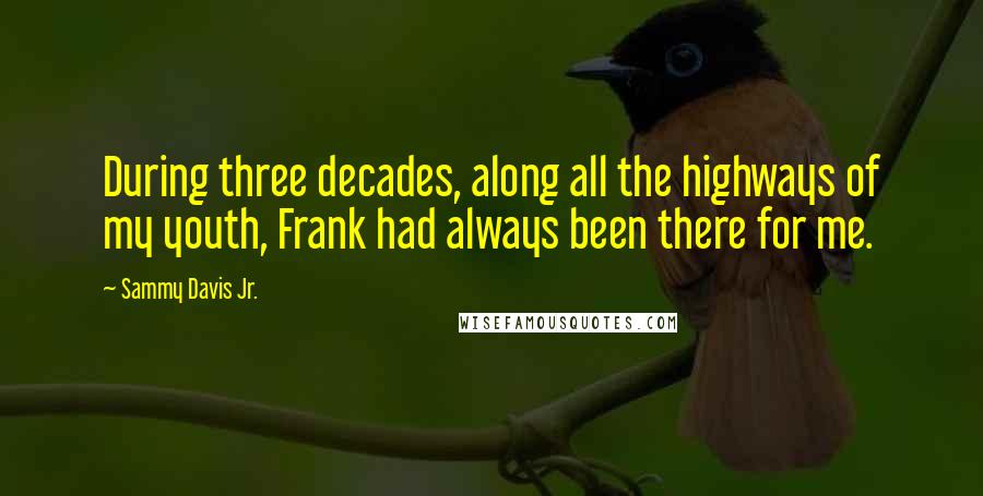 Sammy Davis Jr. Quotes: During three decades, along all the highways of my youth, Frank had always been there for me.