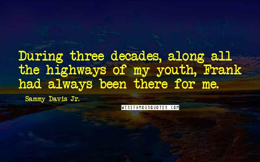 Sammy Davis Jr. Quotes: During three decades, along all the highways of my youth, Frank had always been there for me.