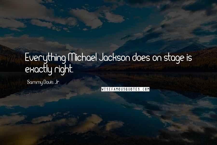 Sammy Davis Jr. Quotes: Everything Michael Jackson does on stage is exactly right.