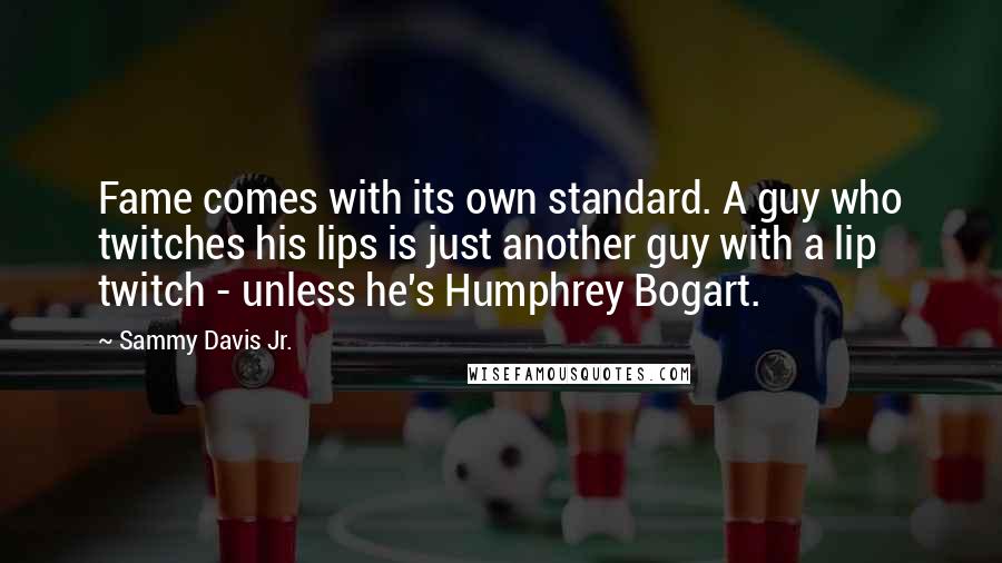 Sammy Davis Jr. Quotes: Fame comes with its own standard. A guy who twitches his lips is just another guy with a lip twitch - unless he's Humphrey Bogart.