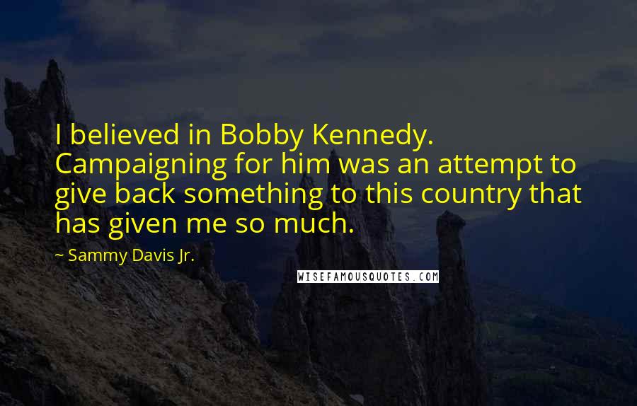Sammy Davis Jr. Quotes: I believed in Bobby Kennedy. Campaigning for him was an attempt to give back something to this country that has given me so much.