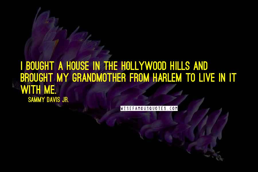 Sammy Davis Jr. Quotes: I bought a house in the Hollywood Hills and brought my grandmother from Harlem to live in it with me.
