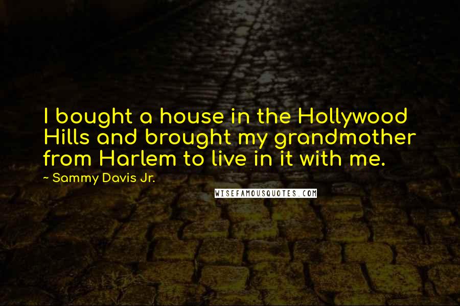 Sammy Davis Jr. Quotes: I bought a house in the Hollywood Hills and brought my grandmother from Harlem to live in it with me.