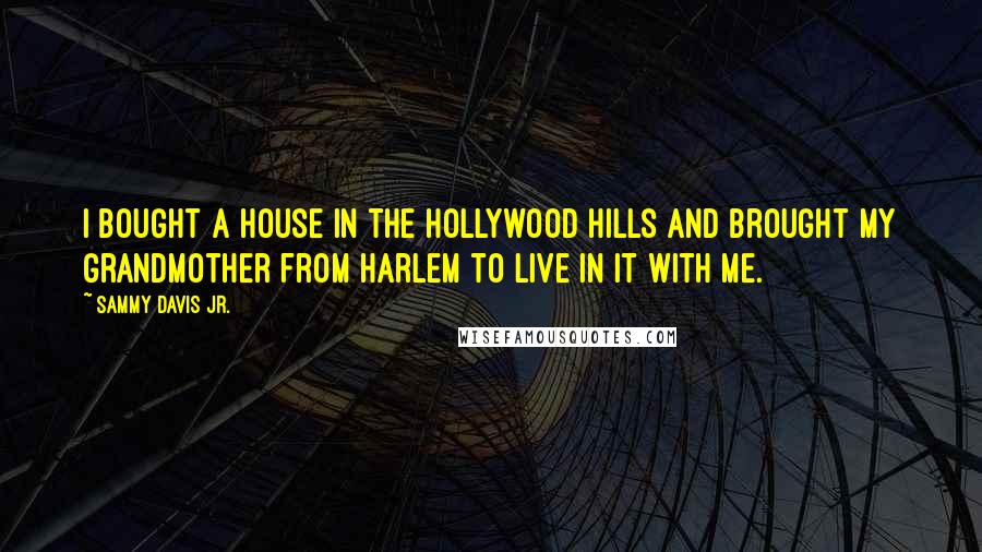 Sammy Davis Jr. Quotes: I bought a house in the Hollywood Hills and brought my grandmother from Harlem to live in it with me.