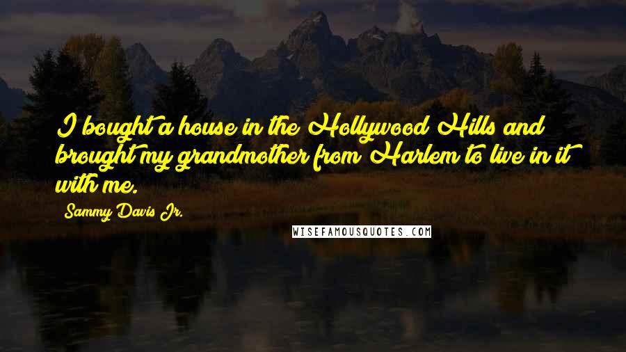 Sammy Davis Jr. Quotes: I bought a house in the Hollywood Hills and brought my grandmother from Harlem to live in it with me.