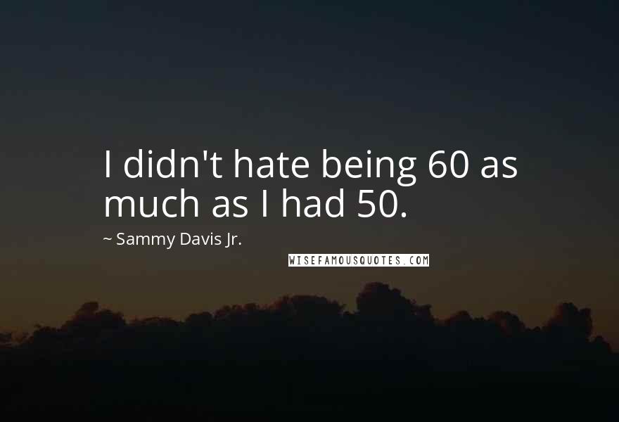 Sammy Davis Jr. Quotes: I didn't hate being 60 as much as I had 50.