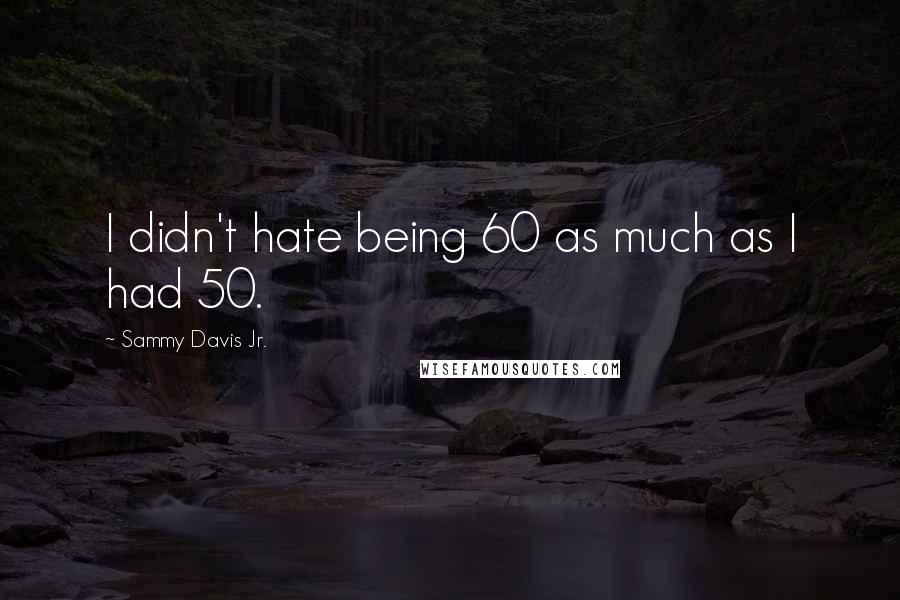 Sammy Davis Jr. Quotes: I didn't hate being 60 as much as I had 50.
