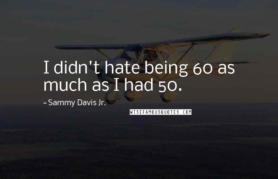 Sammy Davis Jr. Quotes: I didn't hate being 60 as much as I had 50.