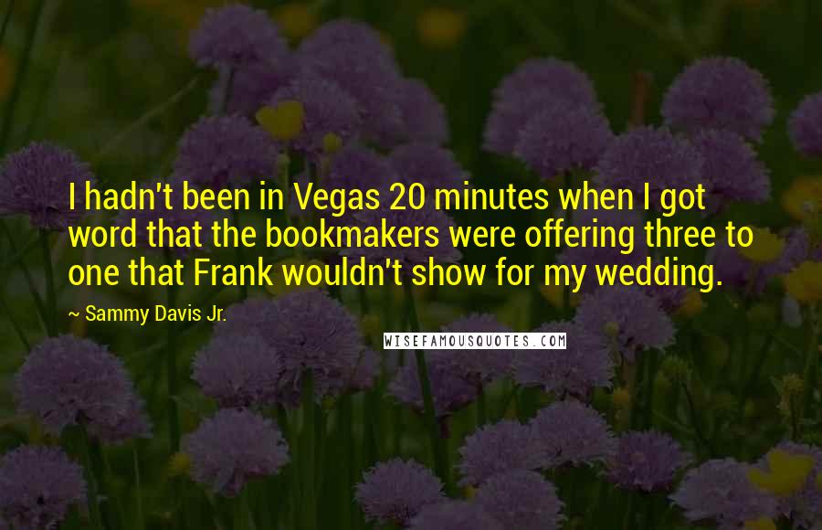 Sammy Davis Jr. Quotes: I hadn't been in Vegas 20 minutes when I got word that the bookmakers were offering three to one that Frank wouldn't show for my wedding.