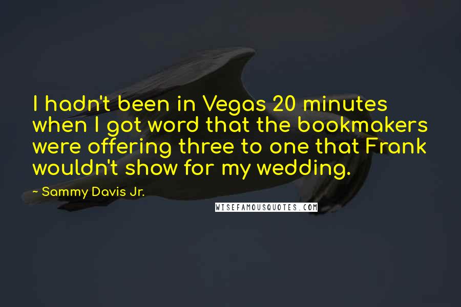 Sammy Davis Jr. Quotes: I hadn't been in Vegas 20 minutes when I got word that the bookmakers were offering three to one that Frank wouldn't show for my wedding.