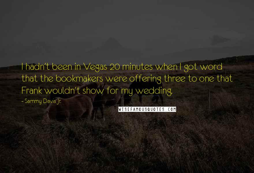 Sammy Davis Jr. Quotes: I hadn't been in Vegas 20 minutes when I got word that the bookmakers were offering three to one that Frank wouldn't show for my wedding.