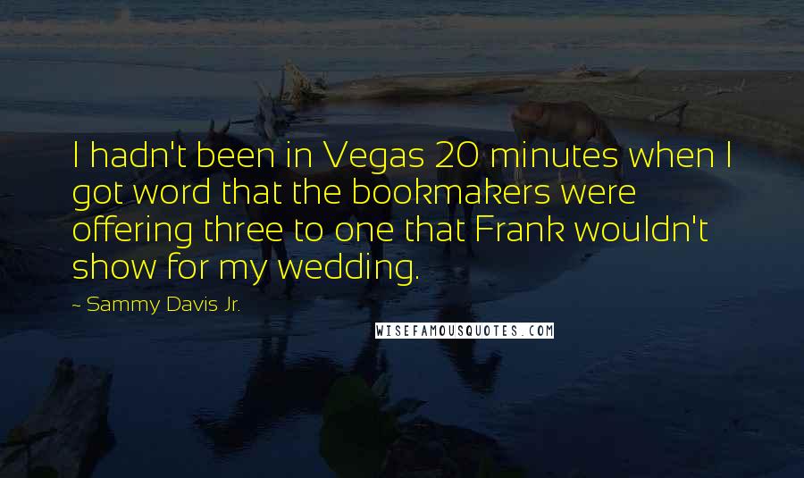 Sammy Davis Jr. Quotes: I hadn't been in Vegas 20 minutes when I got word that the bookmakers were offering three to one that Frank wouldn't show for my wedding.