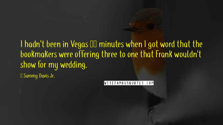 Sammy Davis Jr. Quotes: I hadn't been in Vegas 20 minutes when I got word that the bookmakers were offering three to one that Frank wouldn't show for my wedding.