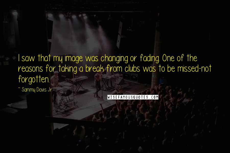 Sammy Davis Jr. Quotes: I saw that my image was changing or fading. One of the reasons for taking a break from clubs was to be missed-not forgotten.