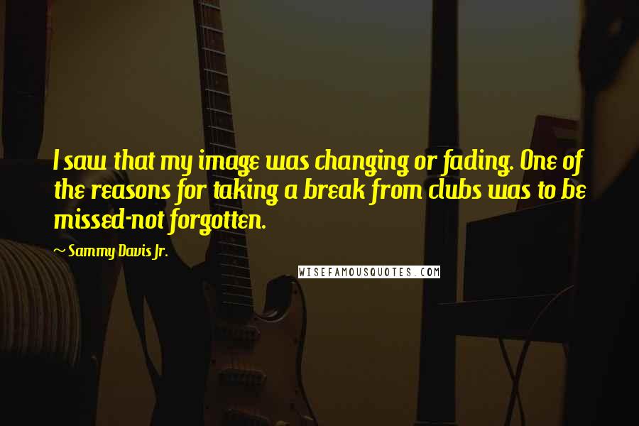 Sammy Davis Jr. Quotes: I saw that my image was changing or fading. One of the reasons for taking a break from clubs was to be missed-not forgotten.