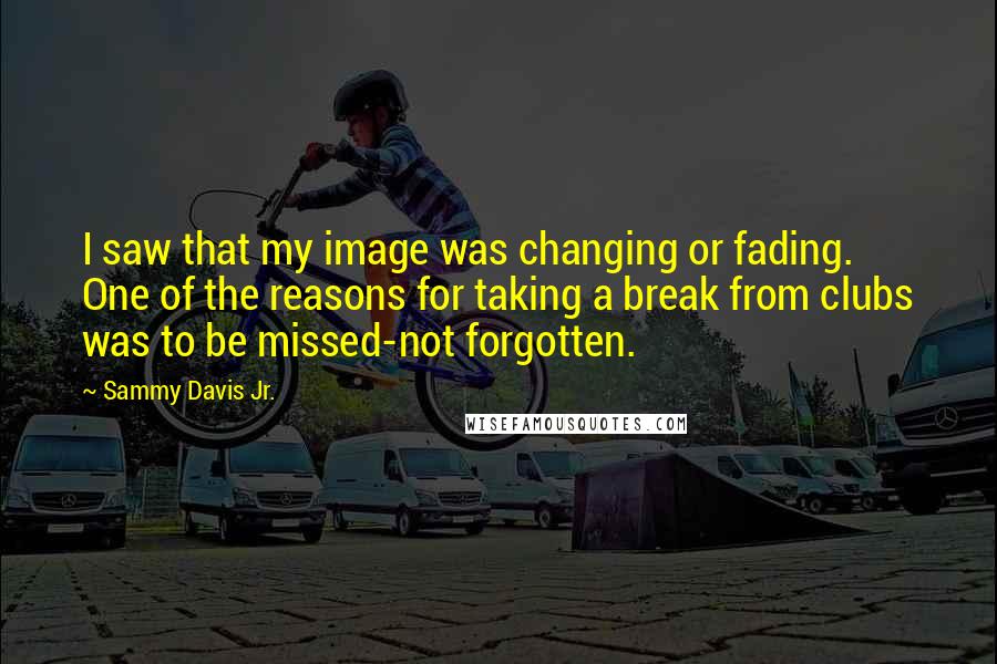 Sammy Davis Jr. Quotes: I saw that my image was changing or fading. One of the reasons for taking a break from clubs was to be missed-not forgotten.