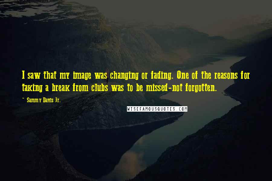 Sammy Davis Jr. Quotes: I saw that my image was changing or fading. One of the reasons for taking a break from clubs was to be missed-not forgotten.