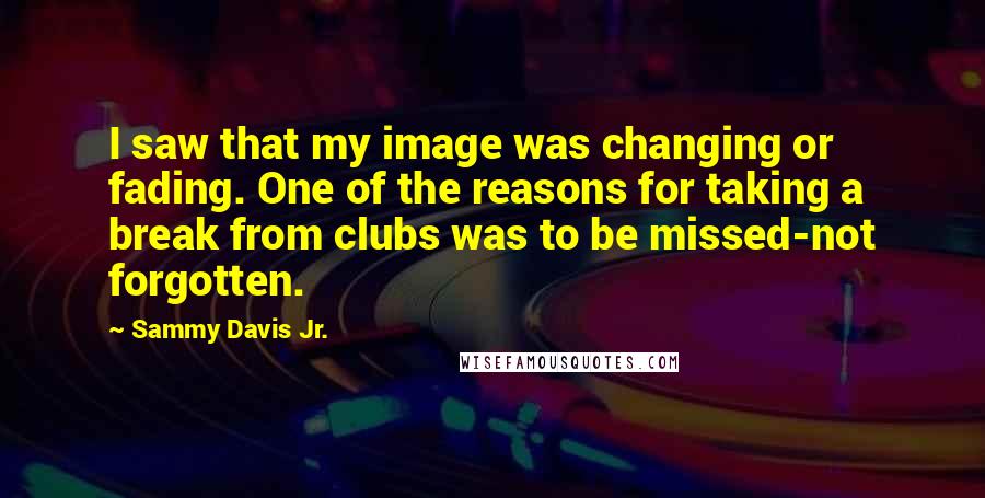 Sammy Davis Jr. Quotes: I saw that my image was changing or fading. One of the reasons for taking a break from clubs was to be missed-not forgotten.