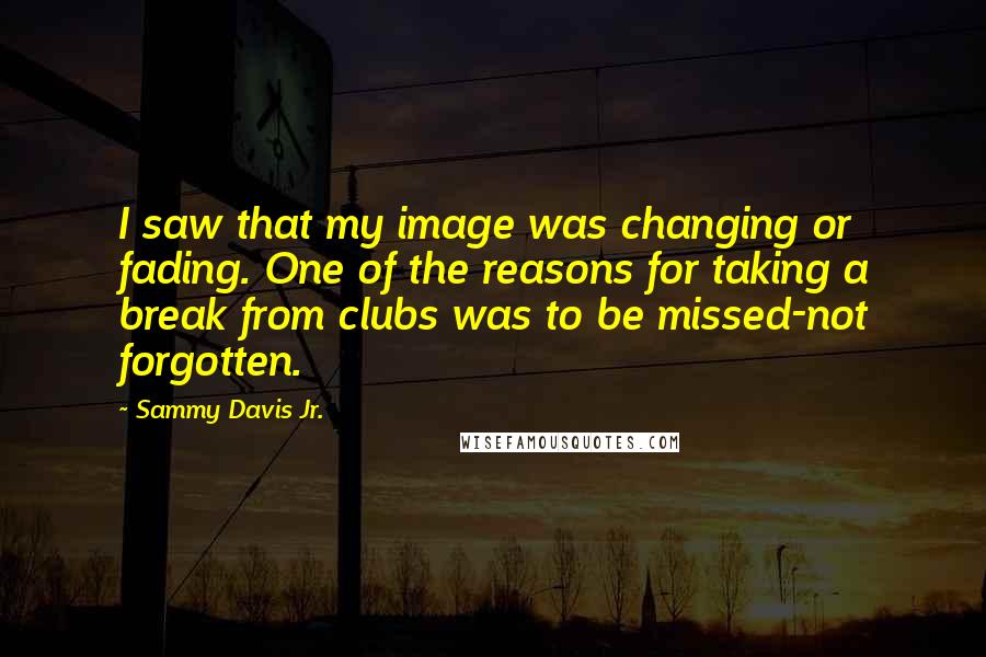 Sammy Davis Jr. Quotes: I saw that my image was changing or fading. One of the reasons for taking a break from clubs was to be missed-not forgotten.