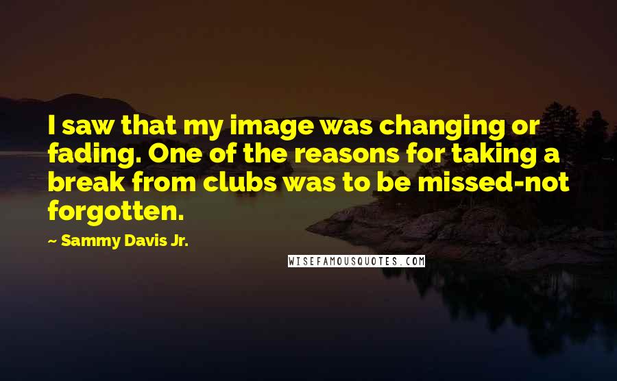 Sammy Davis Jr. Quotes: I saw that my image was changing or fading. One of the reasons for taking a break from clubs was to be missed-not forgotten.