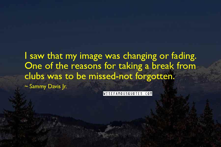 Sammy Davis Jr. Quotes: I saw that my image was changing or fading. One of the reasons for taking a break from clubs was to be missed-not forgotten.