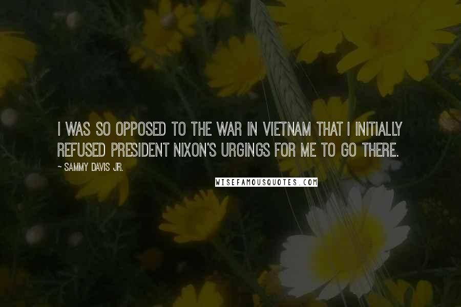 Sammy Davis Jr. Quotes: I was so opposed to the war in Vietnam that I initially refused President Nixon's urgings for me to go there.