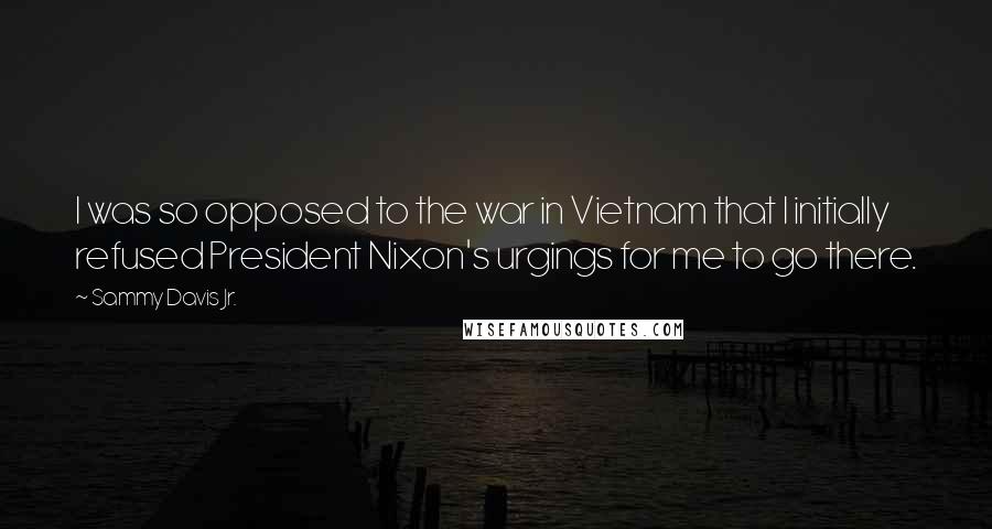 Sammy Davis Jr. Quotes: I was so opposed to the war in Vietnam that I initially refused President Nixon's urgings for me to go there.