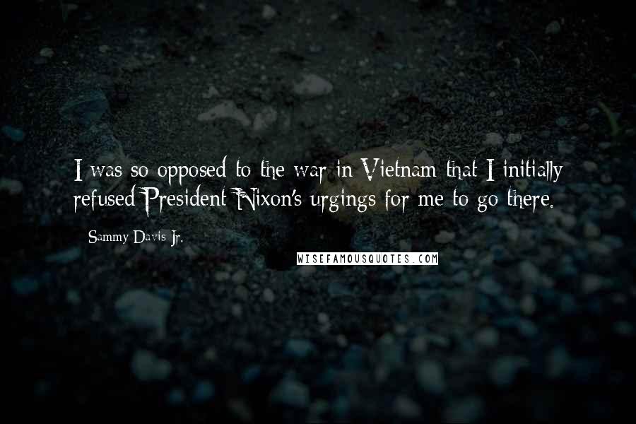 Sammy Davis Jr. Quotes: I was so opposed to the war in Vietnam that I initially refused President Nixon's urgings for me to go there.