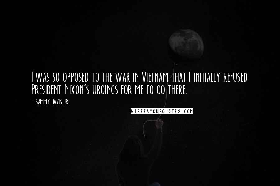 Sammy Davis Jr. Quotes: I was so opposed to the war in Vietnam that I initially refused President Nixon's urgings for me to go there.