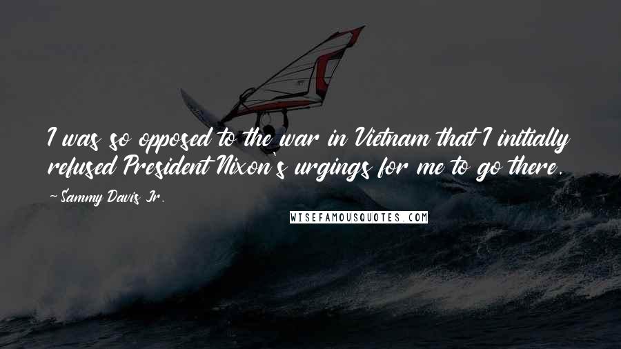 Sammy Davis Jr. Quotes: I was so opposed to the war in Vietnam that I initially refused President Nixon's urgings for me to go there.