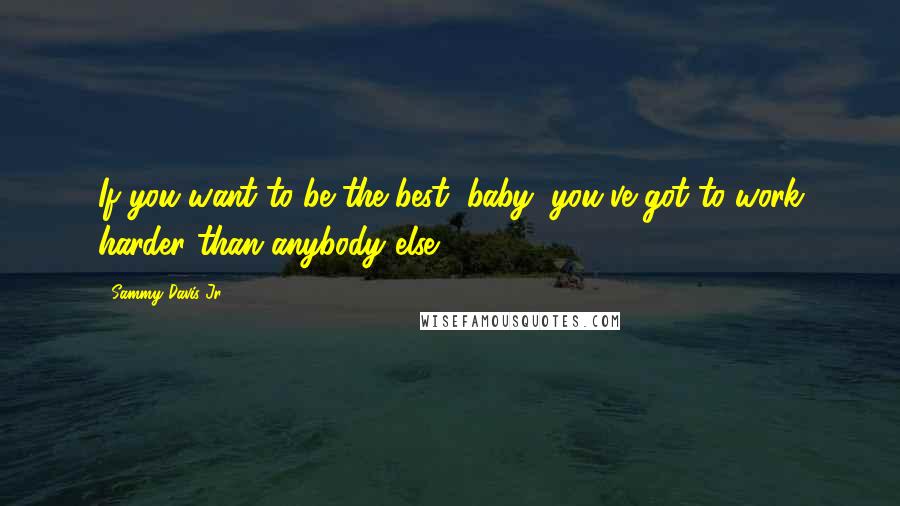 Sammy Davis Jr. Quotes: If you want to be the best, baby, you've got to work harder than anybody else.