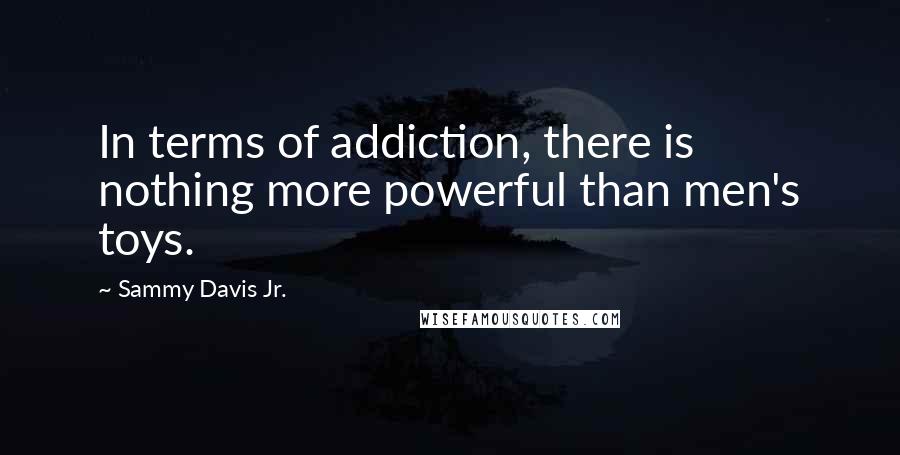 Sammy Davis Jr. Quotes: In terms of addiction, there is nothing more powerful than men's toys.