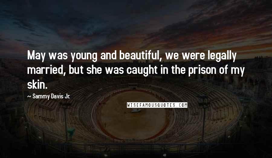 Sammy Davis Jr. Quotes: May was young and beautiful, we were legally married, but she was caught in the prison of my skin.