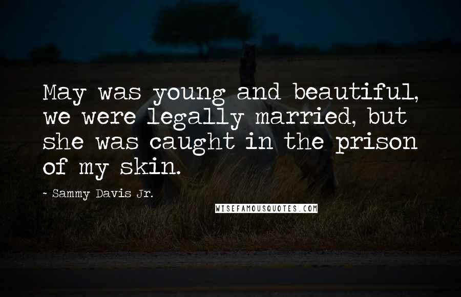 Sammy Davis Jr. Quotes: May was young and beautiful, we were legally married, but she was caught in the prison of my skin.