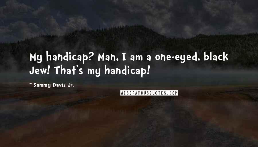 Sammy Davis Jr. Quotes: My handicap? Man, I am a one-eyed, black Jew! That's my handicap!